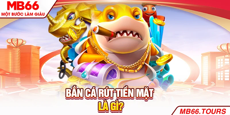 Bắn cá rút tiền mặt là gì?