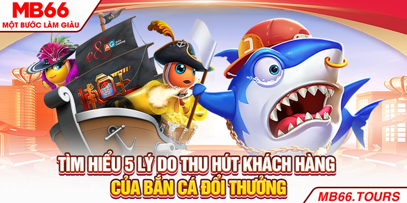 Tìm hiểu 5 lý do thu hút khách hàng của bắn cá đổi thưởng